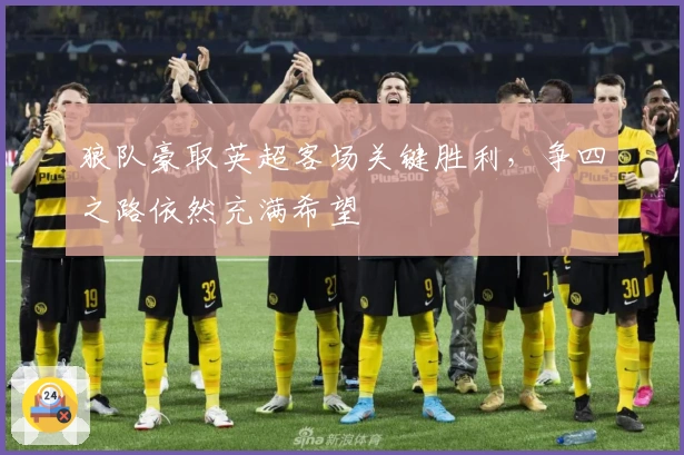 狼队豪取英超客场关键胜利，争四之路依然充满希望