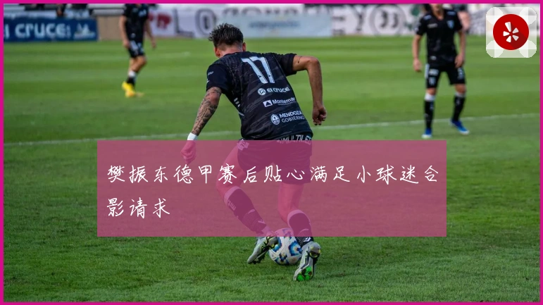 樊振东德甲赛后贴心满足小球迷合影请求