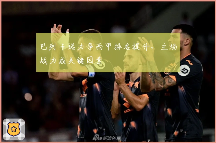 巴列卡诺力争西甲排名提升，主场战力成关键因素