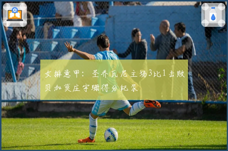 女排意甲：圣乔瓦尼主场3比1击败贝加莫庄宇珊得分纪录