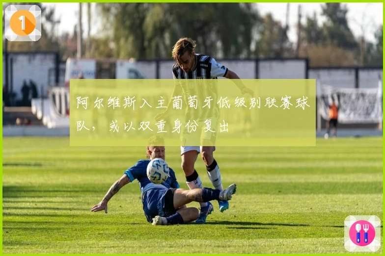 阿尔维斯入主葡萄牙低级别联赛球队，或以双重身份复出