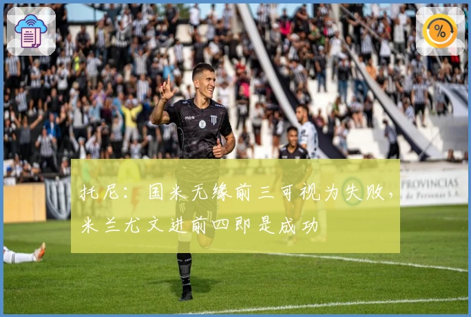 托尼：国米无缘前三可视为失败，米兰尤文进前四即是成功