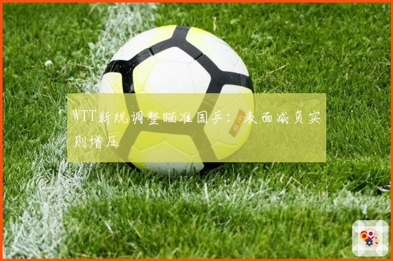 WTT新规调整瞄准国乒：表面减负实则增压
