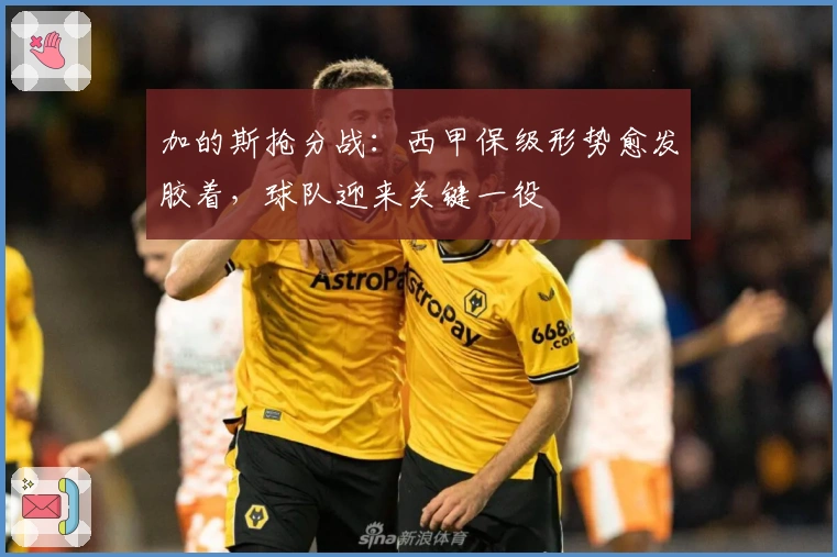 加的斯抢分战:西甲保级形势愈发胶着,球队迎来关键一役