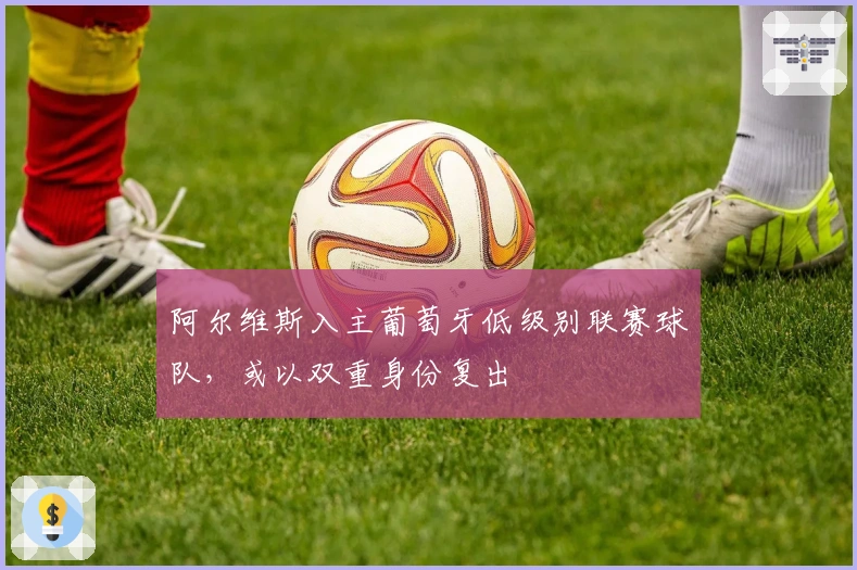 阿尔维斯入主葡萄牙低级别联赛球队，或以双重身份复出