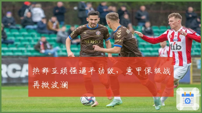 热那亚顽强逼平劲敌,意甲保级战再掀波澜