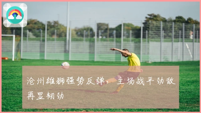 沧州雄狮强势反弹，主场战平劲敌再显韧劲