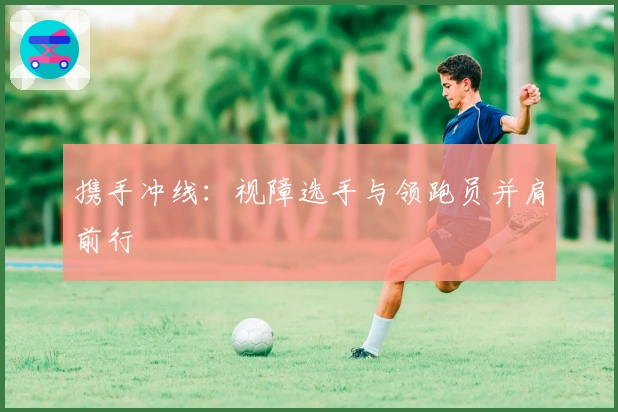 携手冲线：视障选手与领跑员并肩前行