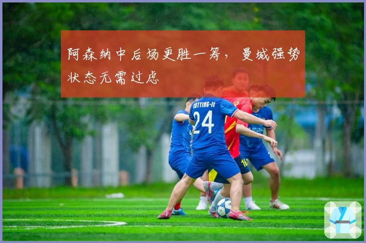 阿森纳中后场更胜一筹，曼城强势状态无需过虑