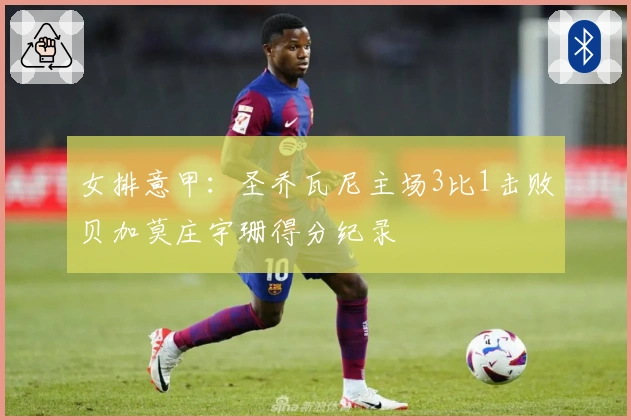 女排意甲：圣乔瓦尼主场3比1击败贝加莫庄宇珊得分纪录