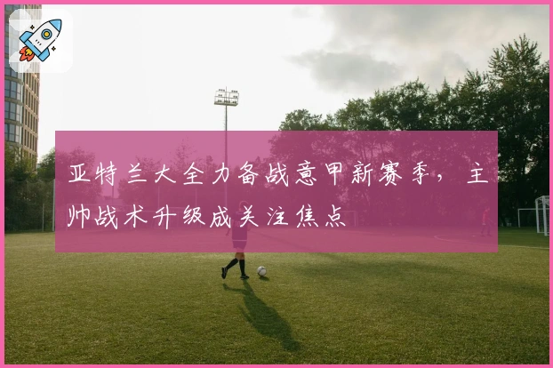 亚特兰大全力备战意甲新赛季，主帅战术升级成关注焦点