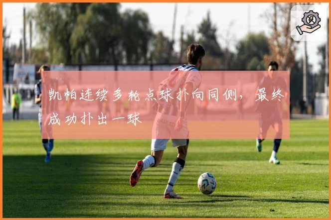 凯帕连续多轮点球扑向同侧，最终成功扑出一球