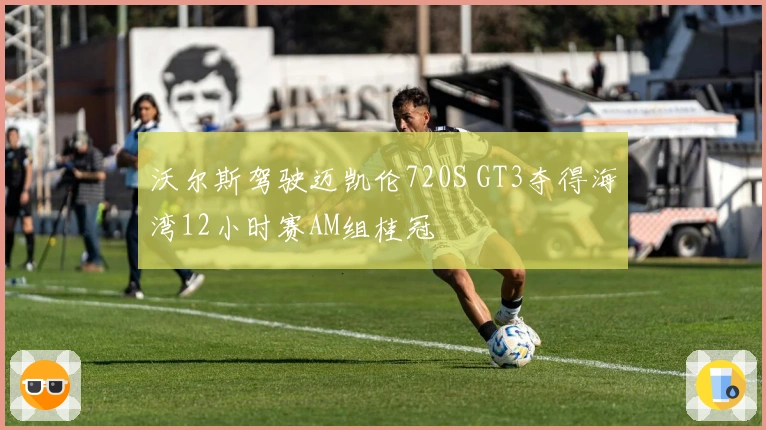 沃尔斯驾驶迈凯伦720S GT3夺得海湾12小时赛AM组桂冠