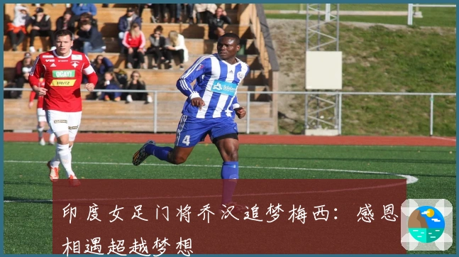 印度女足门将乔汉追梦梅西：感恩相遇超越梦想