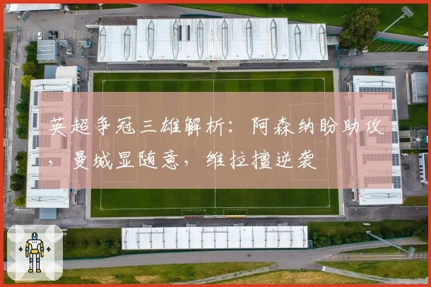 英超争冠三雄解析：阿森纳盼助攻，曼城显随意，维拉擅逆袭