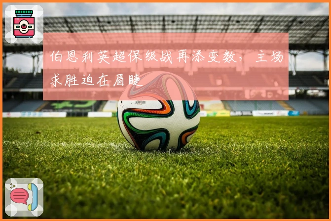 伯恩利英超保级战再添变数，主场求胜迫在眉睫