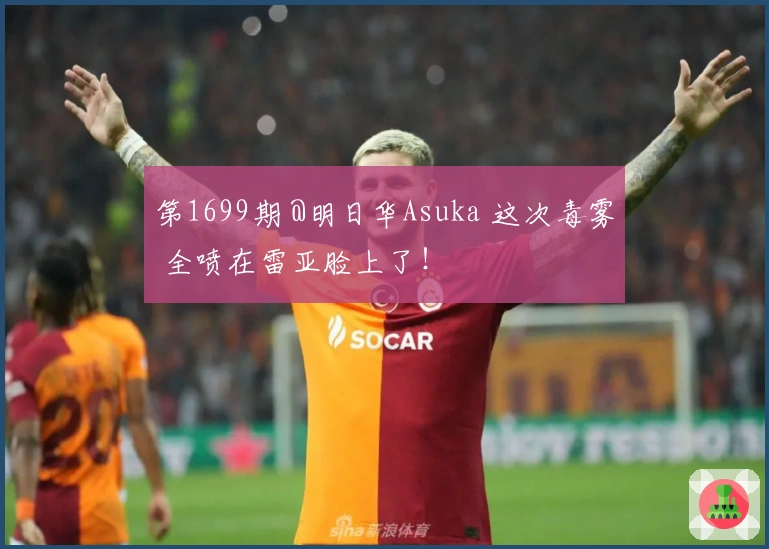 第1699期 @明日华Asuka 这次毒雾 全喷在雷亚脸上了！