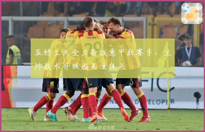 亚特兰大全力备战意甲新赛季，主帅战术升级成关注焦点